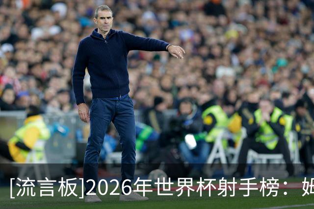 [流言板]2026年世界杯射手榜：姆巴佩10球领衔，梅西8球位列次席